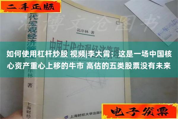 如何使用杠杆炒股 视频|李大霄：这是一场中国核心资产重心上移的牛市 高估的五类股票没有未来