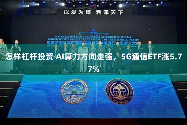 怎样杠杆投资 AI算力方向走强，5G通信ETF涨5.77%