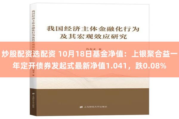 炒股配资选配资 10月18日基金净值：上银聚合益一年定开债券发起式最新净值1.041，跌0.08%