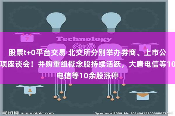 股票t+0平台交易 北交所分别举办券商、上市公司两场专项座谈会！并购重组概念股持续活跃，大唐电信等10余股涨停