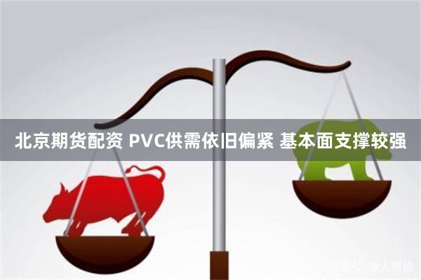 北京期货配资 PVC供需依旧偏紧 基本面支撑较强