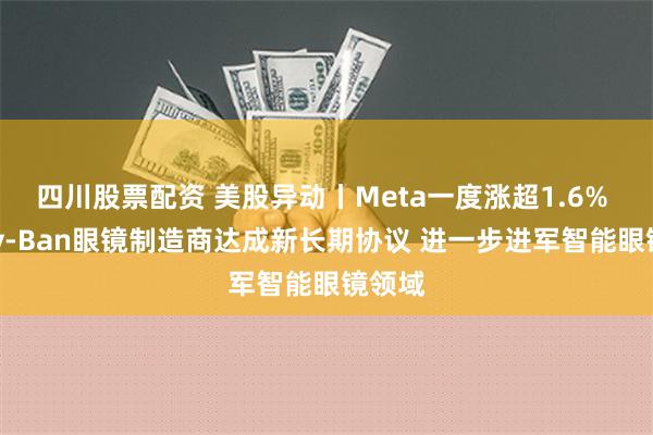 四川股票配资 美股异动丨Meta一度涨超1.6% 与Ray-Ban眼镜制造商达成新长期协议 进一步进军智能眼镜领域