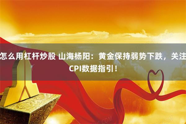 怎么用杠杆炒股 山海杨阳：黄金保持弱势下跌，关注CPI数据指引！