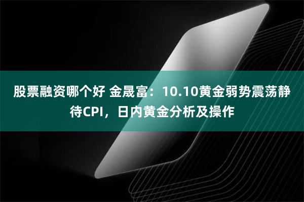 股票融资哪个好 金晟富：10.10黄金弱势震荡静待CPI，日内黄金分析及操作