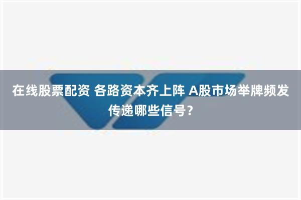 在线股票配资 各路资本齐上阵 A股市场举牌频发传递哪些信号？