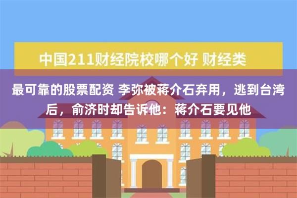 最可靠的股票配资 李弥被蒋介石弃用，逃到台湾后，俞济时却告诉他：蒋介石要见他