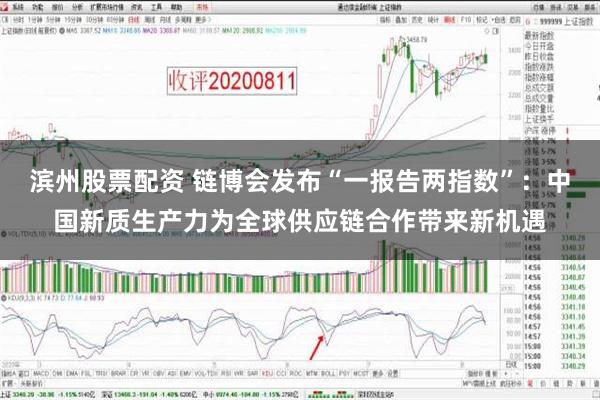 滨州股票配资 链博会发布“一报告两指数”：中国新质生产力为全球供应链合作带来新机遇