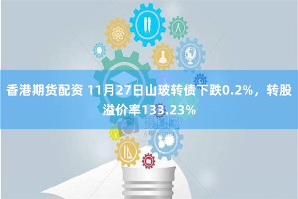 香港期货配资 11月27日山玻转债下跌0.2%，转股溢价率133.23%