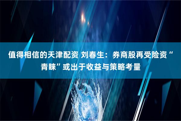 值得相信的天津配资 刘春生：券商股再受险资“青睐”或出于收益与策略考量