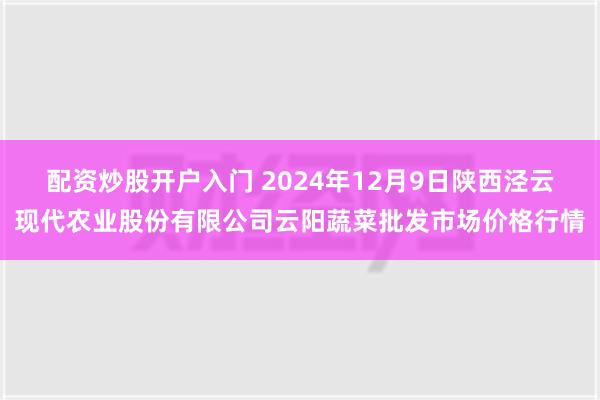 配资炒股开户入门 2024年12月9日陕西泾云现代农业股份有限公司云阳蔬菜批发市场价格行情