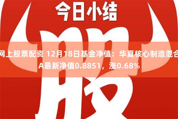 网上股票配资 12月18日基金净值：华夏核心制造混合A最新净值0.8851，涨0.68%