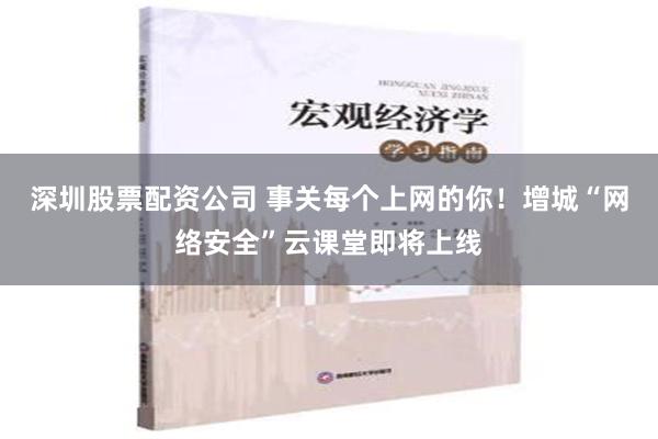 深圳股票配资公司 事关每个上网的你！增城“网络安全”云课堂即将上线