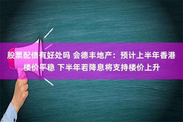 股票配债有好处吗 会德丰地产：预计上半年香港楼价平稳 下半年若降息将支持楼价上升