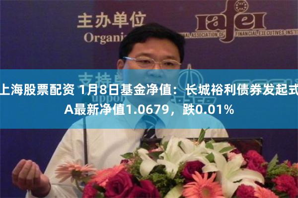 上海股票配资 1月8日基金净值：长城裕利债券发起式A最新净值1.0679，跌0.01%