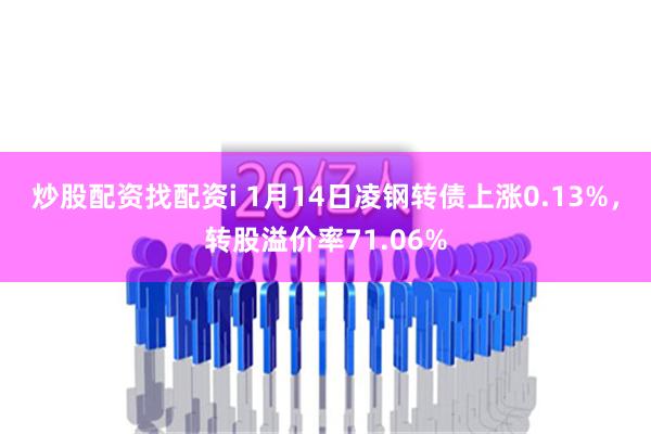 炒股配资找配资i 1月14日凌钢转债上涨0.13%，转股溢价率71.06%