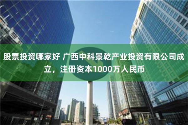 股票投资哪家好 广西中科景乾产业投资有限公司成立，注册资本1000万人民币