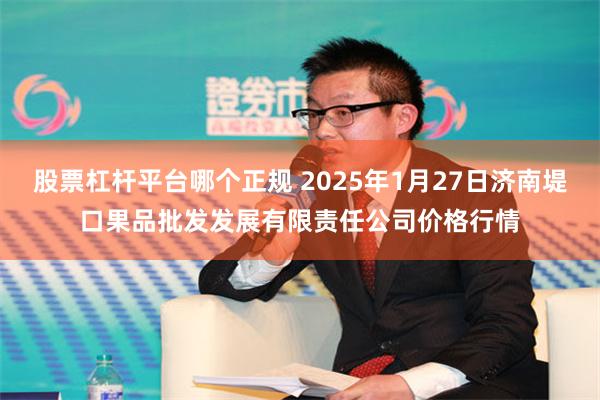 股票杠杆平台哪个正规 2025年1月27日济南堤口果品批发发展有限责任公司价格行情