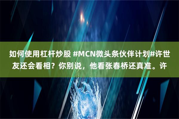 如何使用杠杆炒股 #MCN微头条伙伴计划#许世友还会看相？你别说，他看张春桥还真准。许