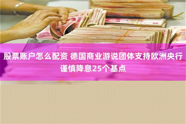 股票账户怎么配资 德国商业游说团体支持欧洲央行谨慎降息25个基点