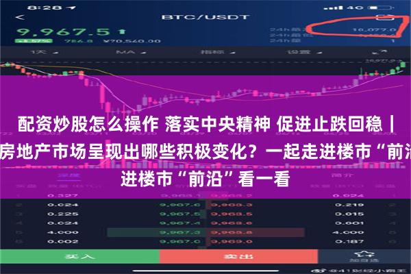 配资炒股怎么操作 落实中央精神 促进止跌回稳｜开年以来 房地产市场呈现出哪些积极变化？一起走进楼市“前沿”看一看