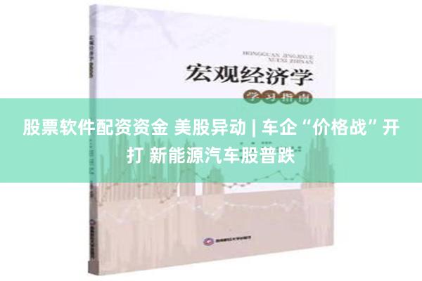 股票软件配资资金 美股异动 | 车企“价格战”开打 新能源汽车股普跌