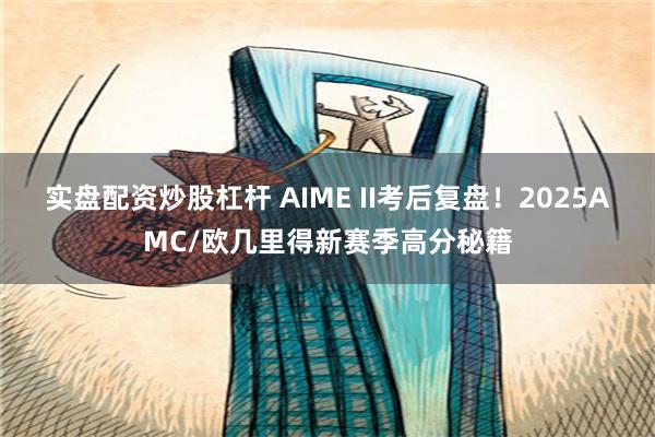 实盘配资炒股杠杆 AIME II考后复盘！2025AMC/欧几里得新赛季高分秘籍