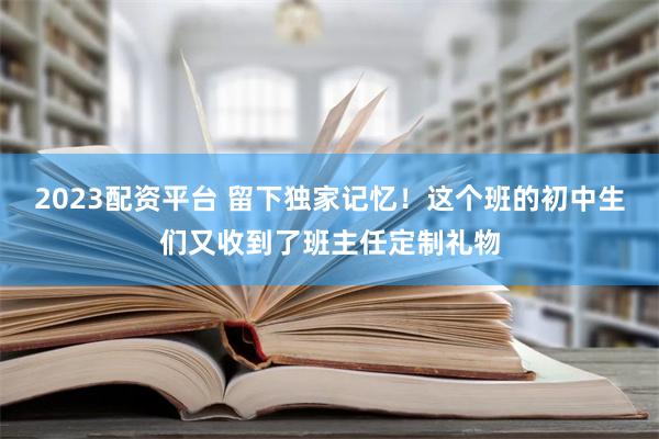 2023配资平台 留下独家记忆！这个班的初中生们又收到了班主任定制礼物